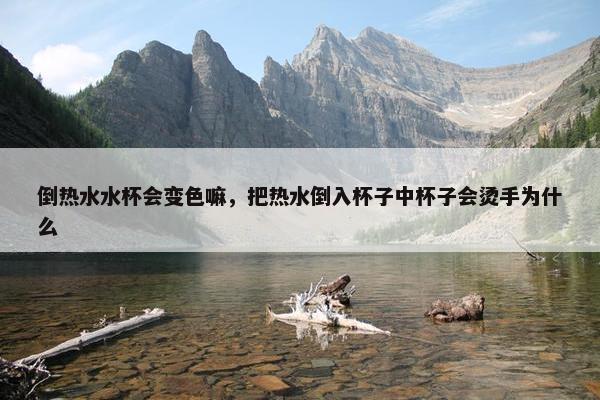 倒热水水杯会变色嘛，把热水倒入杯子中杯子会烫手为什么