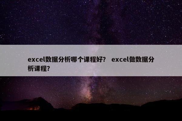 excel数据分析哪个课程好？ excel做数据分析课程？