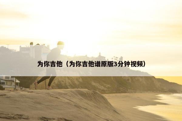 为你吉他（为你吉他谱原版3分钟视频）