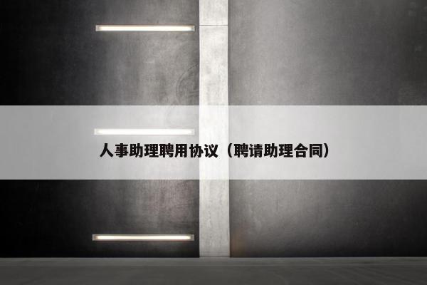 人事助理聘用协议（聘请助理合同）
