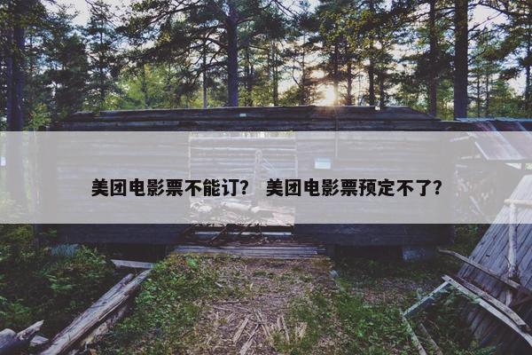 美团电影票不能订？ 美团电影票预定不了？