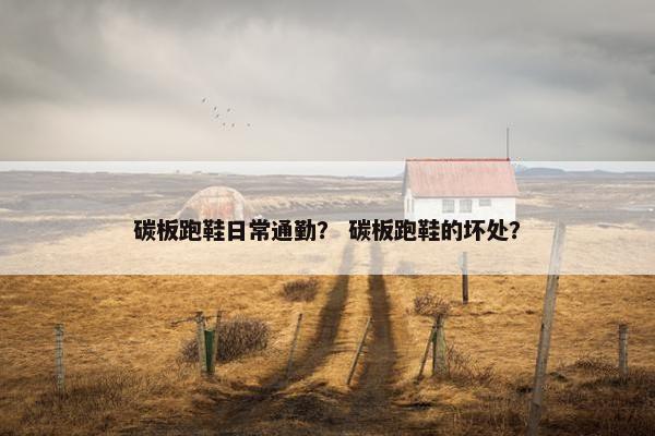 碳板跑鞋日常通勤？ 碳板跑鞋的坏处？