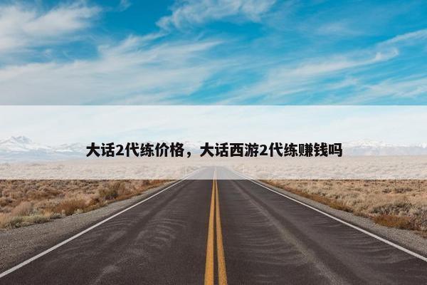大话2代练价格，大话西游2代练赚钱吗