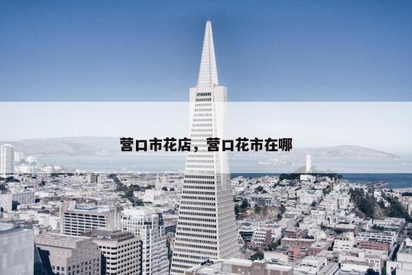 营口市花店，营口花市在哪