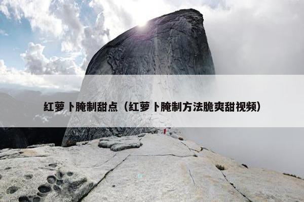 红萝卜腌制甜点（红萝卜腌制方法脆爽甜视频）