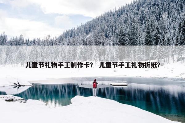 儿童节礼物手工制作卡？ 儿童节手工礼物折纸？
