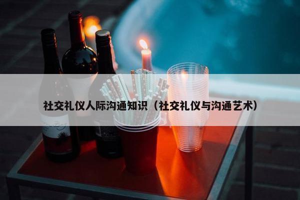 社交礼仪人际沟通知识（社交礼仪与沟通艺术）