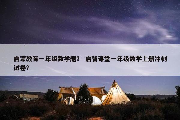 启蒙教育一年级数学题？ 启智课堂一年级数学上册冲刺试卷？