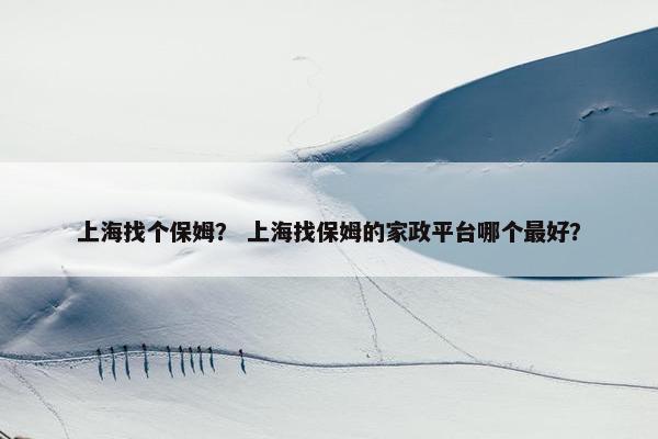 上海找个保姆？ 上海找保姆的家政平台哪个最好？