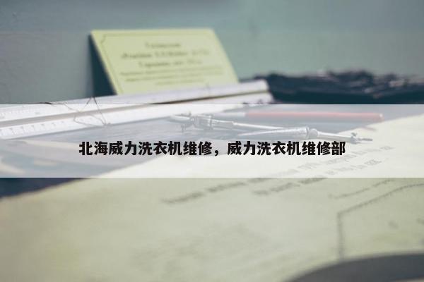 北海威力洗衣机维修，威力洗衣机维修部
