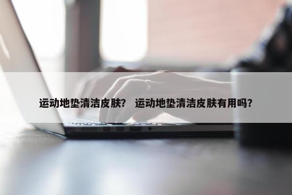 运动地垫清洁皮肤？ 运动地垫清洁皮肤有用吗？