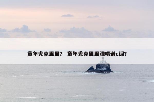 童年尤克里里？ 童年尤克里里弹唱谱c调？