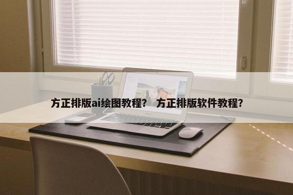 方正排版ai绘图教程？ 方正排版软件教程？