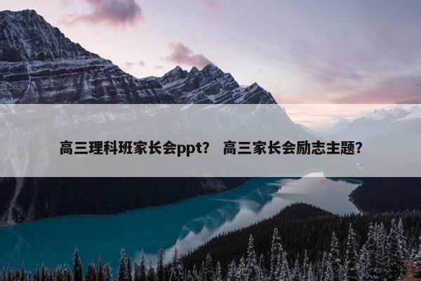 高三理科班家长会ppt？ 高三家长会励志主题？