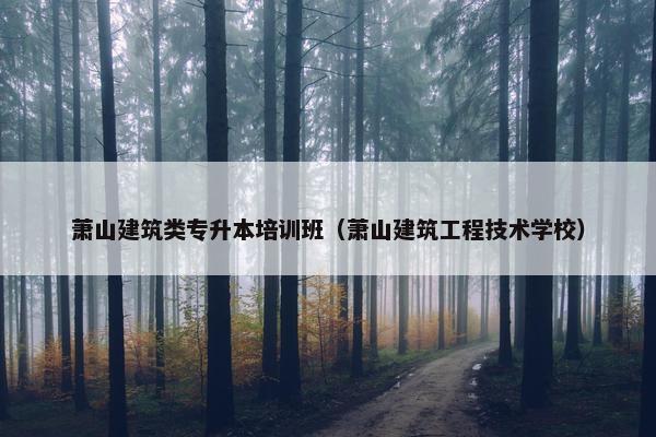 萧山建筑类专升本培训班（萧山建筑工程技术学校）