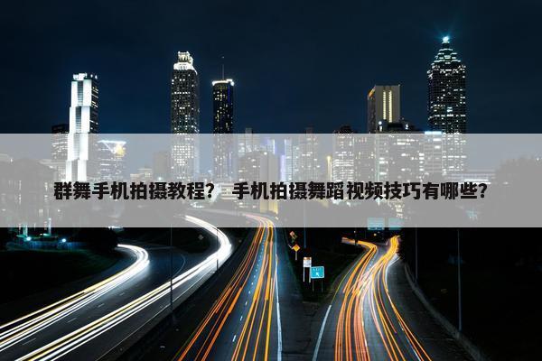 群舞手机拍摄教程？ 手机拍摄舞蹈视频技巧有哪些？