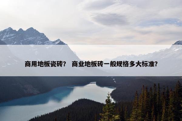商用地板瓷砖？ 商业地板砖一般规格多大标准？