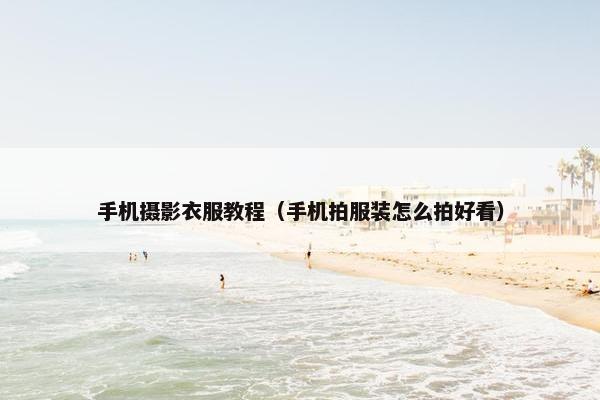 手机摄影衣服教程（手机拍服装怎么拍好看）