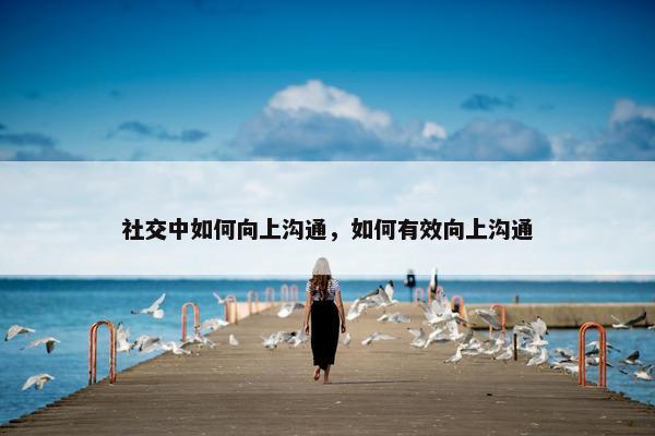 社交中如何向上沟通，如何有效向上沟通