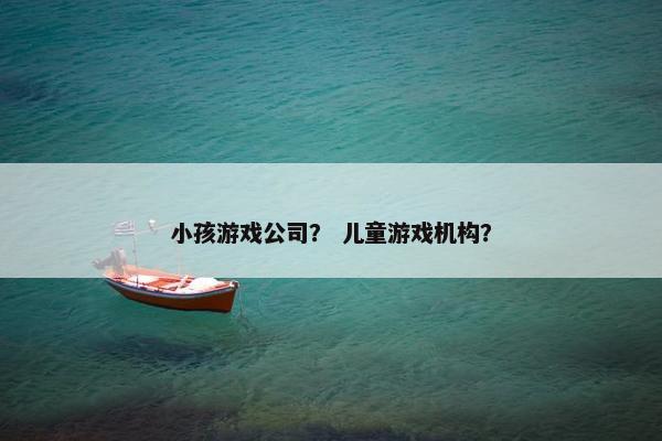 小孩游戏公司？ 儿童游戏机构？