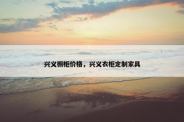 兴义橱柜价格，兴义衣柜定制家具