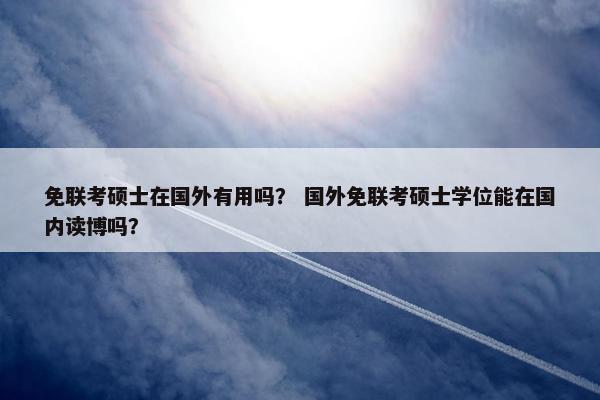免联考硕士在国外有用吗？ 国外免联考硕士学位能在国内读博吗？