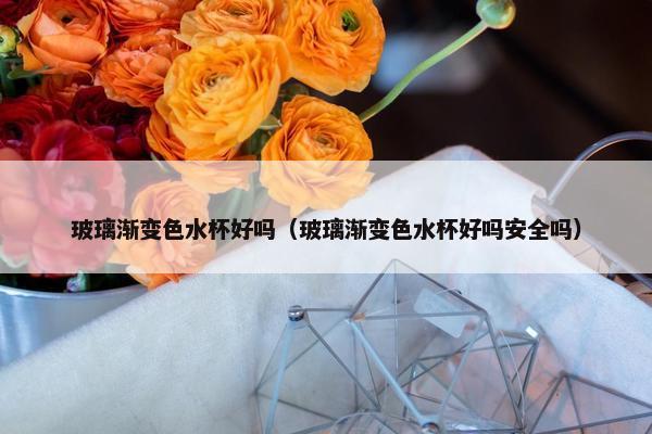 玻璃渐变色水杯好吗（玻璃渐变色水杯好吗安全吗）