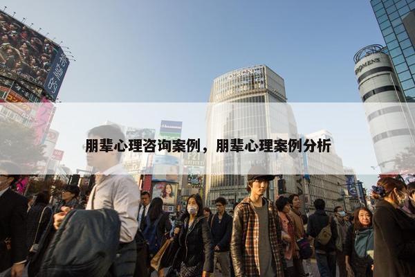 朋辈心理咨询案例，朋辈心理案例分析