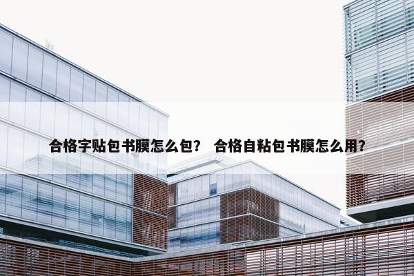 合格字贴包书膜怎么包？ 合格自粘包书膜怎么用？