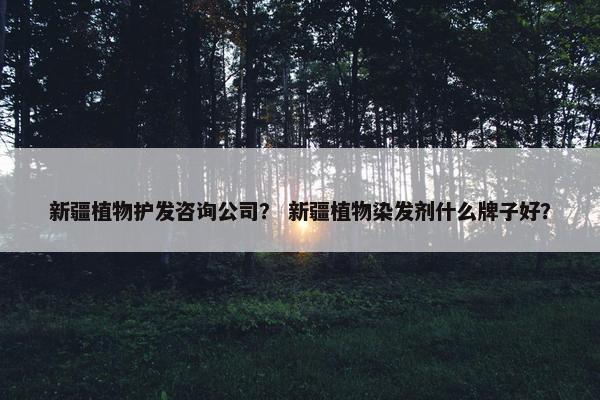 新疆植物护发咨询公司？ 新疆植物染发剂什么牌子好？