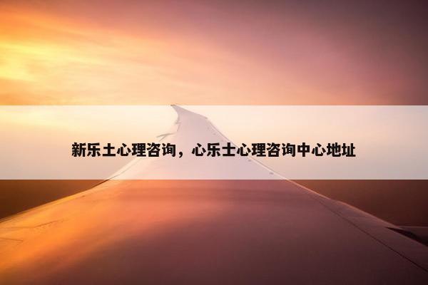 新乐土心理咨询，心乐士心理咨询中心地址