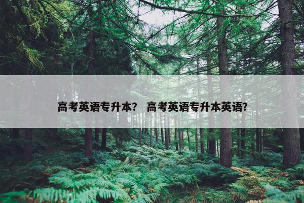 高考英语专升本？ 高考英语专升本英语？