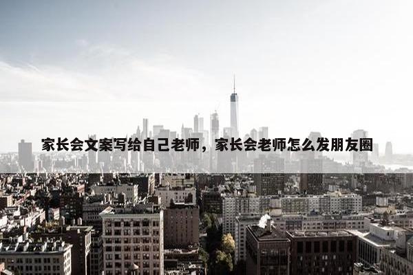 家长会文案写给自己老师，家长会老师怎么发朋友圈