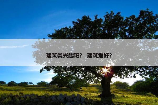 建筑类兴趣班？ 建筑爱好？