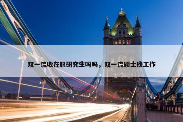 双一流收在职研究生吗吗，双一流硕士找工作