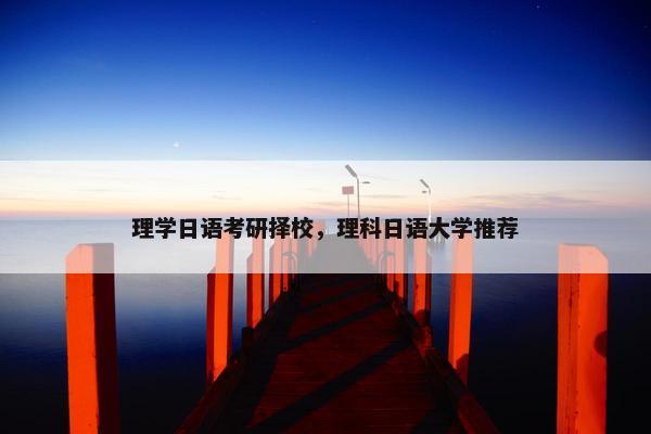 理学日语考研择校，理科日语大学推荐