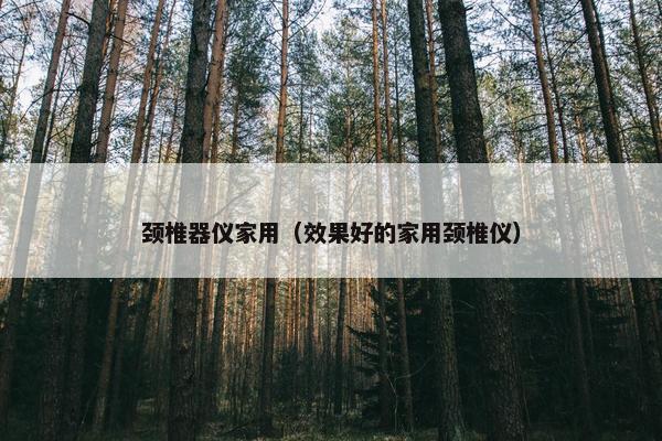 颈椎器仪家用（效果好的家用颈椎仪）