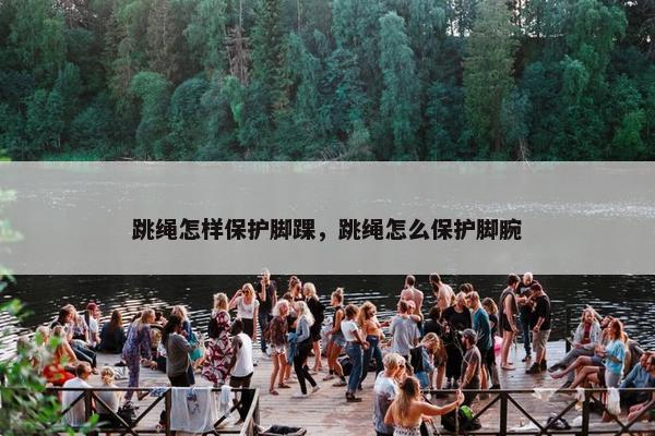 跳绳怎样保护脚踝，跳绳怎么保护脚腕