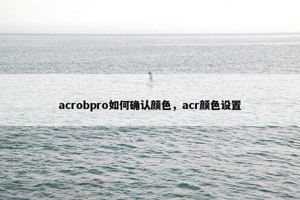 acrobpro如何确认颜色，acr颜色设置
