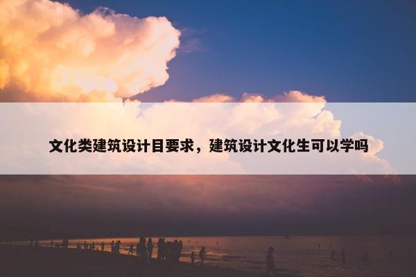 文化类建筑设计目要求，建筑设计文化生可以学吗