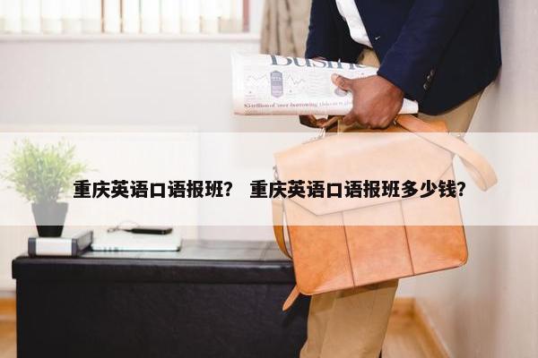 重庆英语口语报班？ 重庆英语口语报班多少钱？
