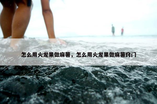 怎么用火龙果做麻薯，怎么用火龙果做麻薯窍门