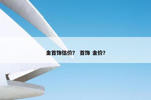 金首饰估价？ 首饰 金价？