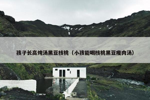 孩子长高炖汤黑豆核桃（小孩能喝核桃黑豆瘦肉汤）