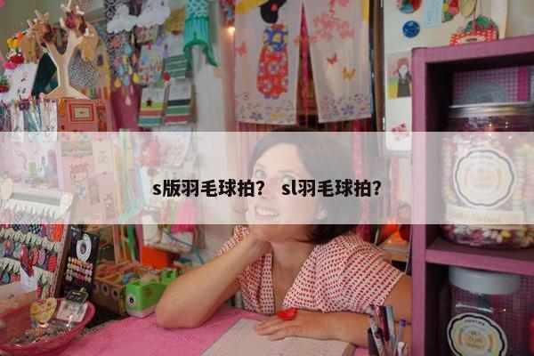 s版羽毛球拍？ sl羽毛球拍？