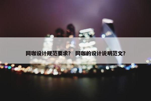 网咖设计规范要求？ 网咖的设计说明范文？