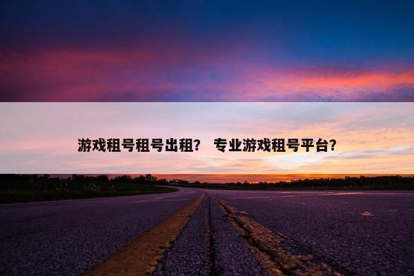 游戏租号租号出租？ 专业游戏租号平台？