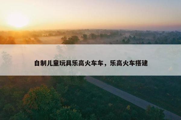 自制儿童玩具乐高火车车，乐高火车搭建