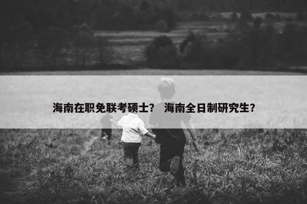 海南在职免联考硕士？ 海南全日制研究生？
