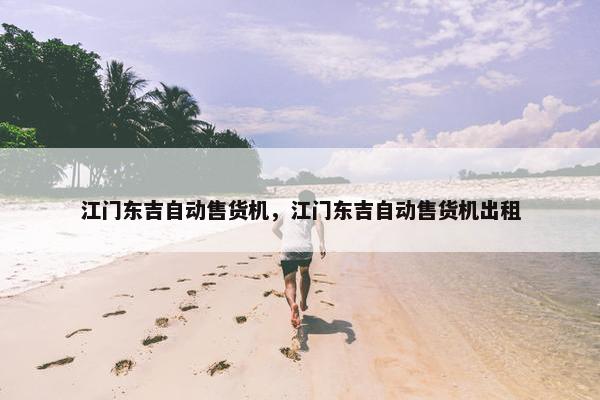 江门东吉自动售货机，江门东吉自动售货机出租